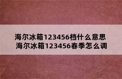 海尔冰箱123456档什么意思 海尔冰箱123456春季怎么调